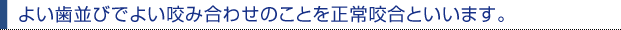 よい歯並びでよい咬み合わせのことを正常咬合といいます。
