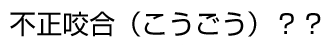 不正咬合（こうごう）？？