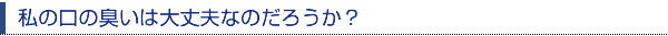 私の口の臭いは大丈夫なのだろうか？