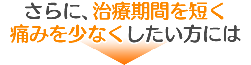 より早くより痛みなく治療を終えたい方は