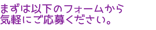 まずは以下のフォームから気軽にご応募ください。