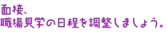 面接、職場見学の日程を調整しましょう。