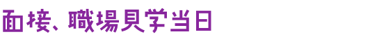 面接、職場見学当日